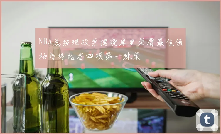 NBA总经理投票揭晓库里荣膺最佳领袖与终结者四项第一殊荣