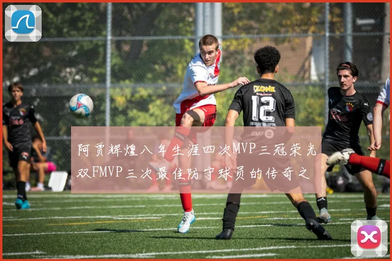 阿贾辉煌八年生涯四次MVP三冠荣光双FMVP三次最佳防守球员的传奇之路
