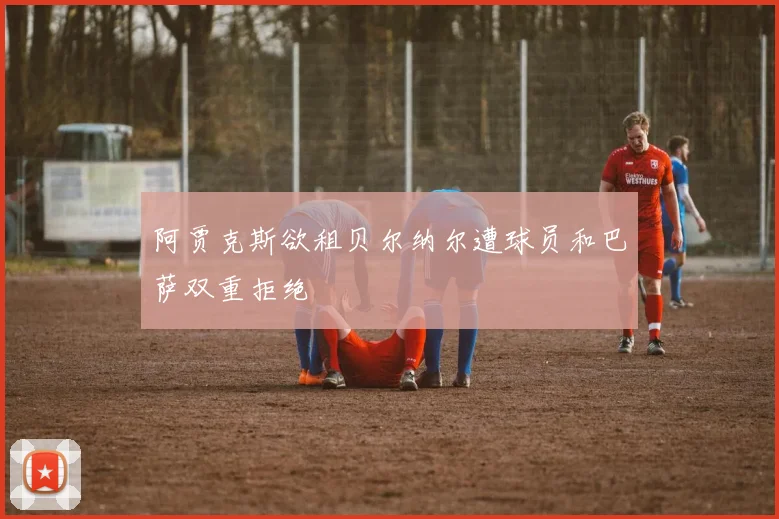 阿贾克斯欲租贝尔纳尔遭球员和巴萨双重拒绝
