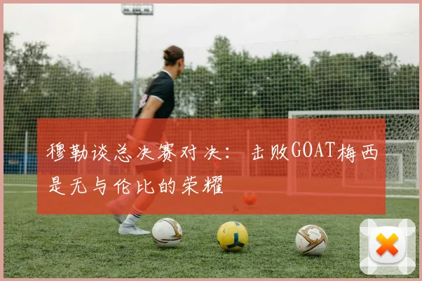 穆勒谈总决赛对决：击败GOAT梅西是无与伦比的荣耀