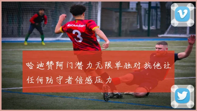 哈迪赞阿门潜力无限单独对抗他让任何防守者倍感压力