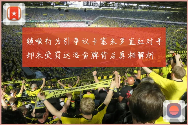 锁喉行为引争议卡塞米罗直红对手却未受罚达洛黄牌背后真相解析