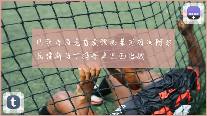 巴萨与马竞首发预测莱万对决阿尔瓦雷斯马丁携手库巴西出战