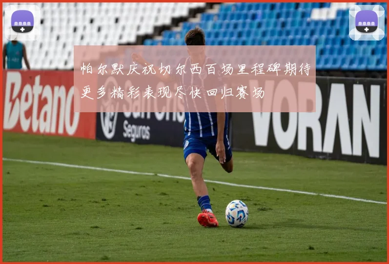帕尔默庆祝切尔西百场里程碑期待更多精彩表现尽快回归赛场