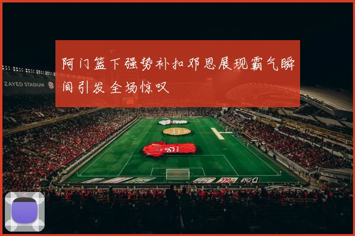 阿门篮下强势补扣邓恩展现霸气瞬间引发全场惊叹