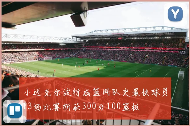 小迈克尔波特成篮网队史最快球员13场比赛斩获300分100篮板