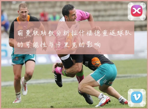 前曼联助教分析拉什福德重返球队的可能性与卡里克的影响