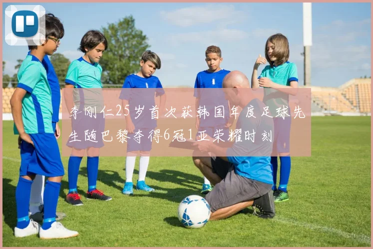 李刚仁25岁首次获韩国年度足球先生随巴黎夺得6冠1亚荣耀时刻