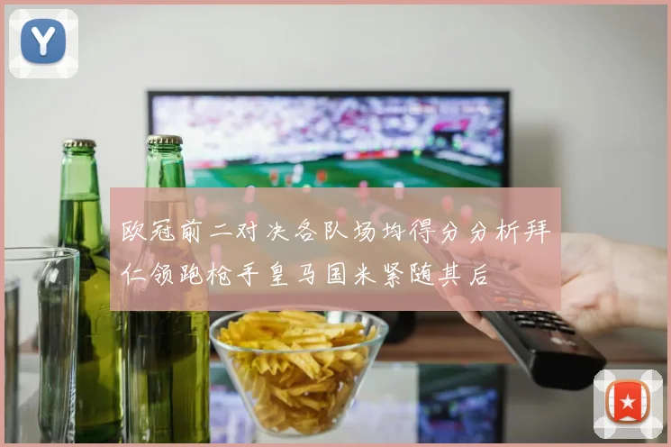 欧冠前二对决各队场均得分分析拜仁领跑枪手皇马国米紧随其后