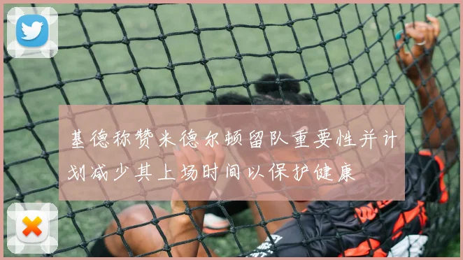 基德称赞米德尔顿留队重要性并计划减少其上场时间以保护健康