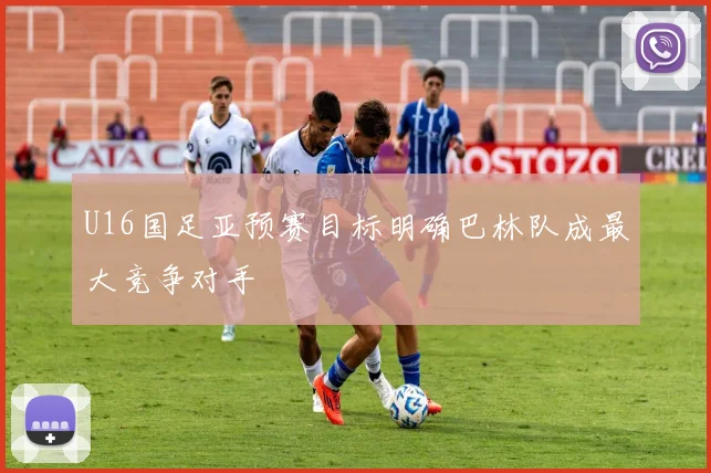 U16国足亚预赛目标明确巴林队成最大竞争对手
