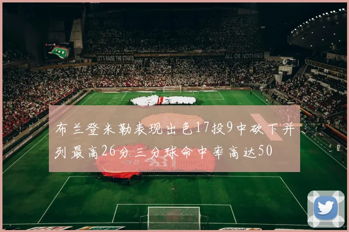 布兰登米勒表现出色17投9中砍下并列最高26分三分球命中率高达50