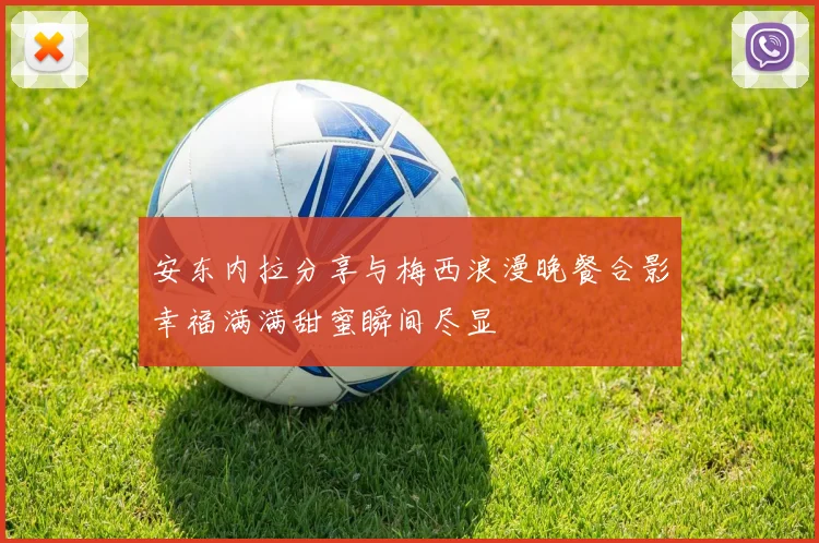 安东内拉分享与梅西浪漫晚餐合影幸福满满甜蜜瞬间尽显