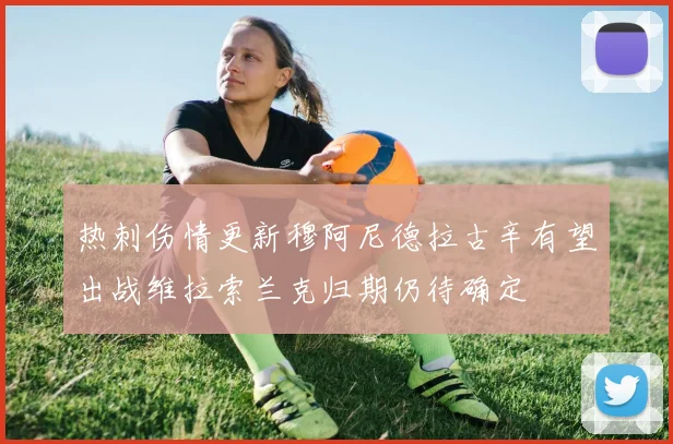 热刺伤情更新穆阿尼德拉古辛有望出战维拉索兰克归期仍待确定
