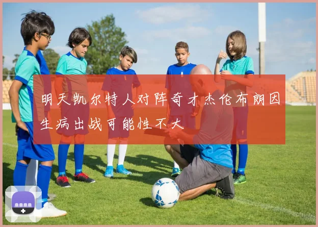 明天凯尔特人对阵奇才杰伦布朗因生病出战可能性不大