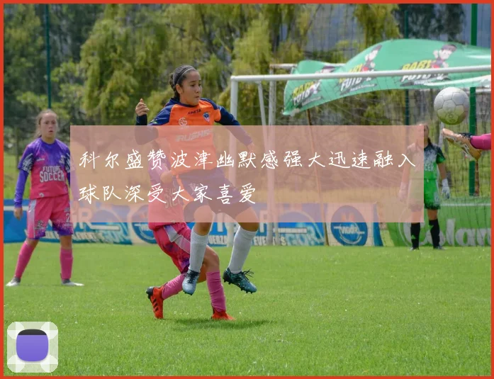 科尔盛赞波津幽默感强大迅速融入球队深受大家喜爱