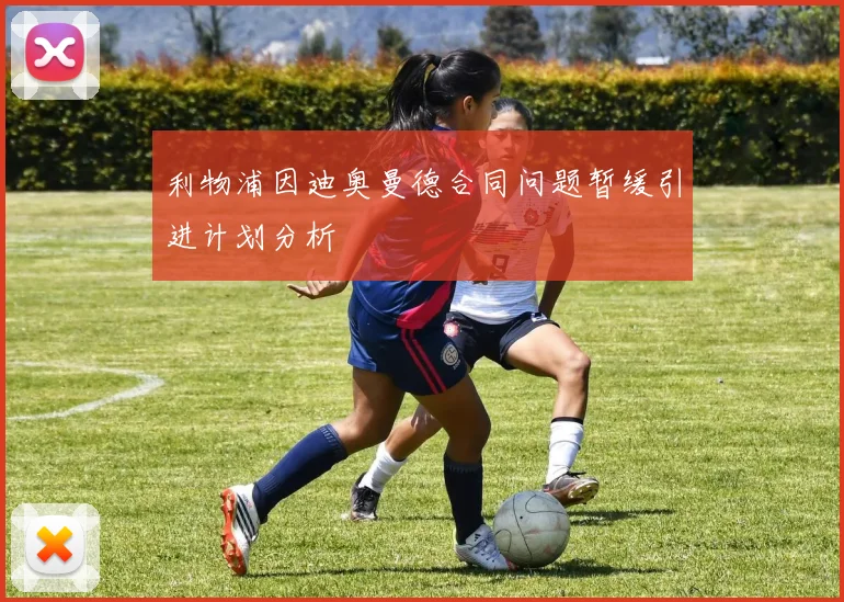 利物浦因迪奥曼德合同问题暂缓引进计划分析