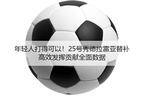 年轻人打得可以!25号秀德拉雷亚替补高效发挥贡献全面数据